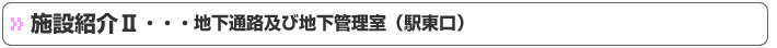 施設紹介Ⅱ・・・地下通路及び地下管理室（駅東口）